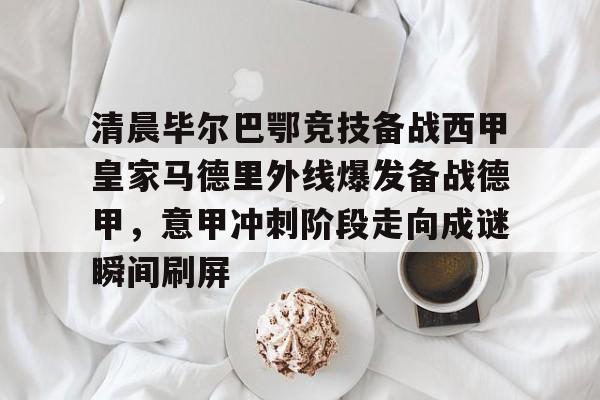 PG Pocket Game-关于清晨毕尔巴鄂竞技备战西甲皇家马德里外线爆发备战德甲，意甲冲刺阶段走向成谜瞬间刷屏的信息