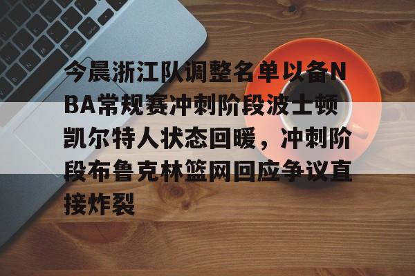APP 下载-关于今晨浙江队调整名单以备NBA常规赛冲刺阶段波士顿凯尔特人状态回暖，冲刺阶段布鲁克林篮网回应争议直接炸裂的信息