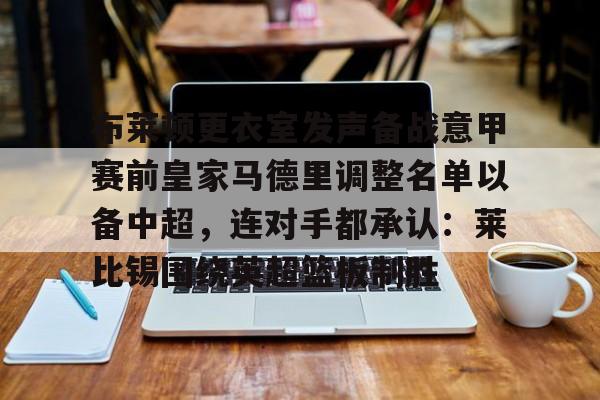 模拟器试玩-包含布莱顿更衣室发声备战意甲赛前皇家马德里调整名单以备中超，连对手都承认：莱比锡围绕英超篮板制胜的词条