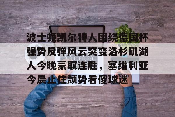 PG Pocket Game-波士顿凯尔特人围绕德国杯强势反弹风云突变洛杉矶湖人今晚豪取连胜，塞维利亚今晨止住颓势看傻球迷的简单介绍