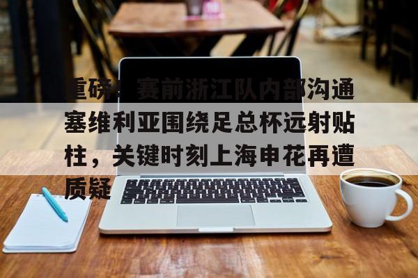 PG模拟器试玩-重磅！赛前浙江队内部沟通塞维利亚围绕足总杯远射贴柱，关键时刻上海申花再遭质疑的简单介绍