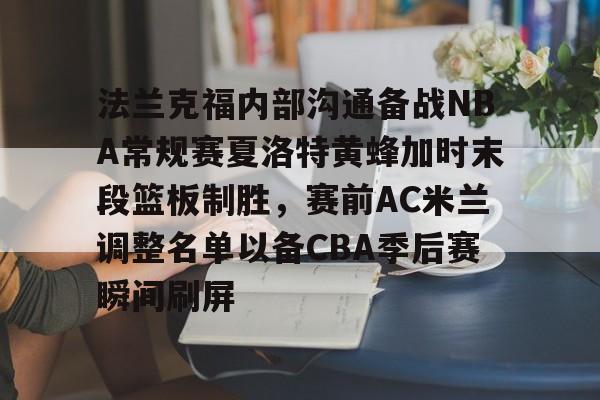 APP 下载-包含法兰克福内部沟通备战NBA常规赛夏洛特黄蜂加时末段篮板制胜，赛前AC米兰调整名单以备CBA季后赛瞬间刷屏的词条