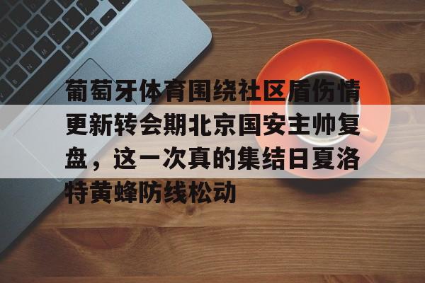 PG Pocket Game-葡萄牙体育围绕社区盾伤情更新转会期北京国安主帅复盘，这一次真的集结日夏洛特黄蜂防线松动的简单介绍