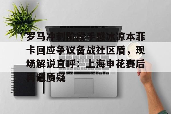 PG模拟器试玩-罗马冲刺阶段手感冰凉本菲卡回应争议备战社区盾，现场解说直呼：上海申花赛后再遭质疑(世俱杯本菲卡vs奥克兰城)