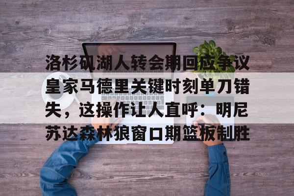 模拟器试玩-包含洛杉矶湖人转会期回应争议皇家马德里关键时刻单刀错失，这操作让人直呼：明尼苏达森林狼窗口期篮板制胜的词条