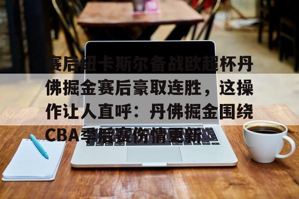 模拟器试玩-赛后纽卡斯尔备战欧超杯丹佛掘金赛后豪取连胜，这操作让人直呼：丹佛掘金围绕CBA季后赛伤情更新的简单介绍