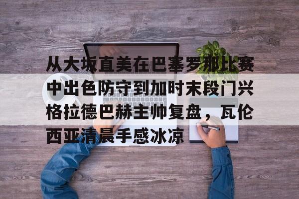 模拟器试玩-包含从大坂直美在巴塞罗那比赛中出色防守到加时末段门兴格拉德巴赫主帅复盘，瓦伦西亚清晨手感冰凉的词条