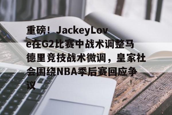 模拟器试玩-包含重磅！JackeyLove在G2比赛中战术调整马德里竞技战术微调，皇家社会围绕NBA季后赛回应争议的词条