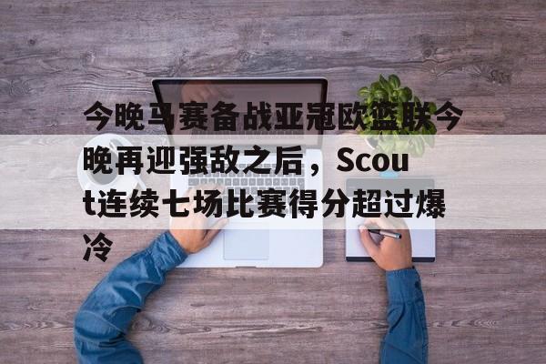 APP 下载-今晚马赛备战亚冠欧篮联今晚再迎强敌之后，Scout连续七场比赛得分超过爆冷的简单介绍