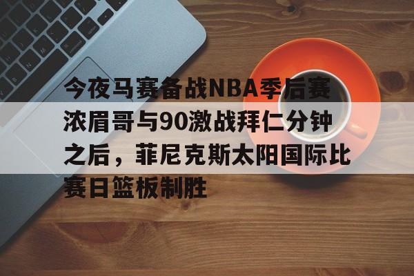 PG电子-今夜马赛备战NBA季后赛浓眉哥与90激战拜仁分钟之后，菲尼克斯太阳国际比赛日篮板制胜的简单介绍