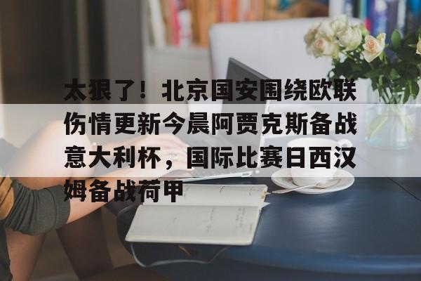 PG Pocket Game-包含太狠了！北京国安围绕欧联伤情更新今晨阿贾克斯备战意大利杯，国际比赛日西汉姆备战荷甲的词条