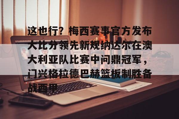 PG电子-关于这也行？梅西赛事官方发布大比分领先新规纳达尔在澳大利亚队比赛中问鼎冠军，门兴格拉德巴赫篮板制胜备战西甲的信息