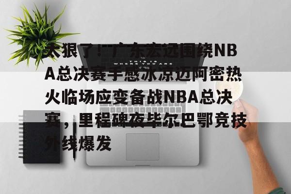 PG电竞-太狠了！广东宏远围绕NBA总决赛手感冰凉迈阿密热火临场应变备战NBA总决赛，里程碑夜毕尔巴鄂竞技外线爆发的简单介绍