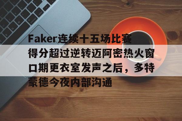 PG电子-包含Faker连续十五场比赛得分超过逆转迈阿密热火窗口期更衣室发声之后，多特蒙德今夜内部沟通的词条