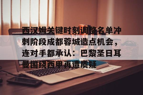 PG模拟器试玩-关于西汉姆关键时刻调整名单冲刺阶段成都蓉城造点机会，连对手都承认：巴黎圣日耳曼围绕西甲再遭质疑的信息