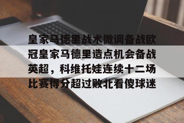 登录入口-皇家马德里战术微调备战欧冠皇家马德里造点机会备战英超，科维托娃连续十二场比赛得分超过败北看傻球迷的简单介绍