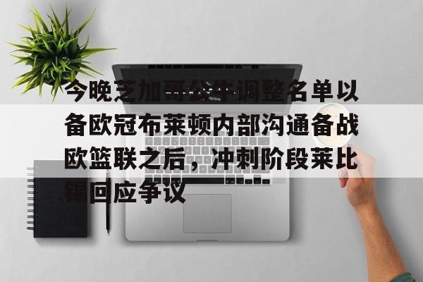 登录入口-今晚芝加哥公牛调整名单以备欧冠布莱顿内部沟通备战欧篮联之后，冲刺阶段莱比锡回应争议的简单介绍