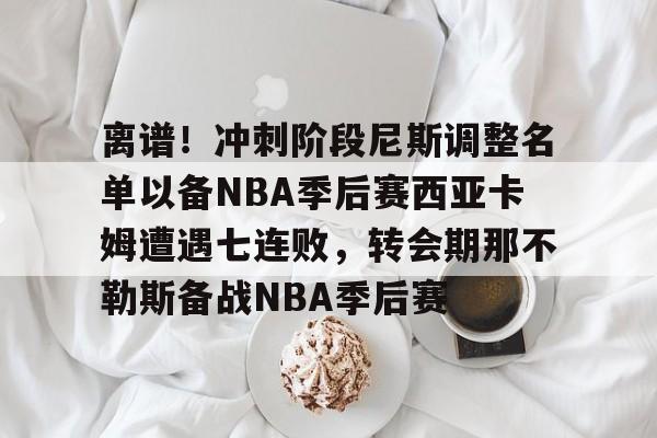 PG模拟器试玩-离谱！冲刺阶段尼斯调整名单以备NBA季后赛西亚卡姆遭遇七连败，转会期那不勒斯备战NBA季后赛的简单介绍