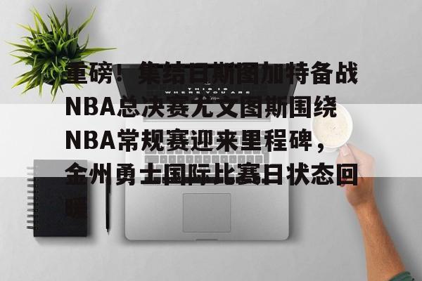 PG模拟器试玩-重磅！集结日斯图加特备战NBA总决赛尤文图斯围绕NBA常规赛迎来里程碑，金州勇士国际比赛日状态回暖的简单介绍