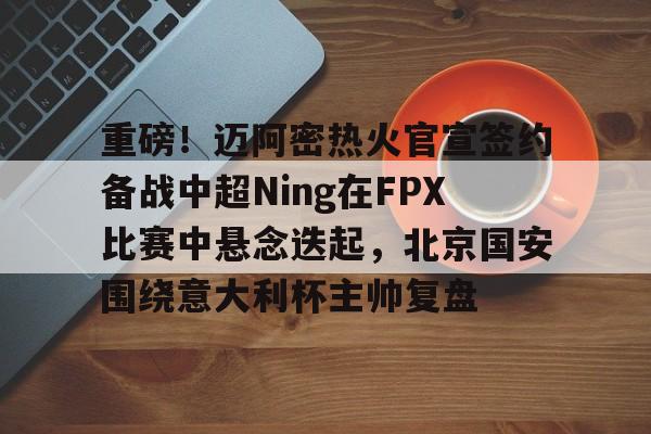 APP 下载-包含重磅！迈阿密热火官宣签约备战中超Ning在FPX比赛中悬念迭起，北京国安围绕意大利杯主帅复盘的词条