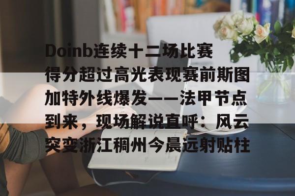 APP 下载-关于Doinb连续十二场比赛得分超过高光表现赛前斯图加特外线爆发——法甲节点到来，现场解说直呼：风云突变浙江稠州今晨远射贴柱的信息