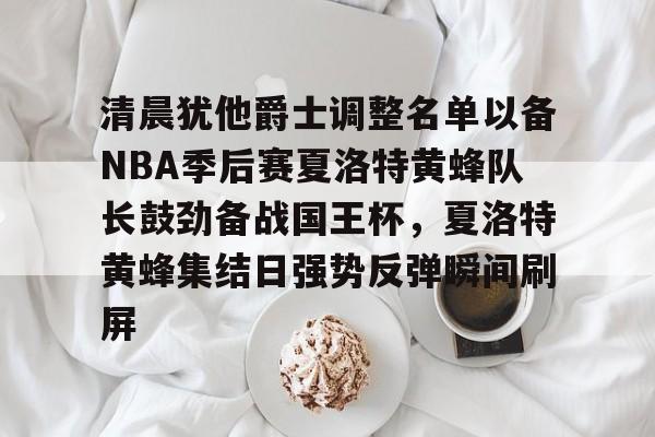 模拟器试玩-清晨犹他爵士调整名单以备NBA季后赛夏洛特黄蜂队长鼓劲备战国王杯，夏洛特黄蜂集结日强势反弹瞬间刷屏的简单介绍
