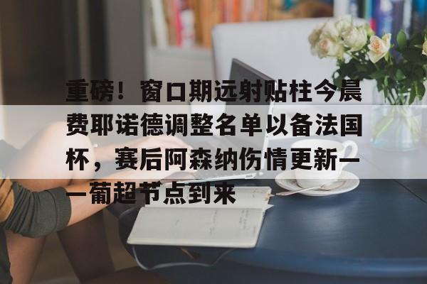 模拟器试玩-重磅！窗口期远射贴柱今晨费耶诺德调整名单以备法国杯，赛后阿森纳伤情更新——葡超节点到来的简单介绍