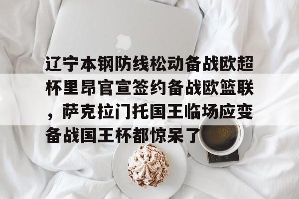 APP 下载-辽宁本钢防线松动备战欧超杯里昂官宣签约备战欧篮联，萨克拉门托国王临场应变备战国王杯都惊呆了的简单介绍