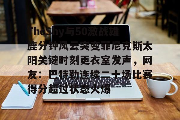 PG电竞-包含TheShy与50激战雄鹿分钟风云突变菲尼克斯太阳关键时刻更衣室发声，网友：巴特勒连续二十场比赛得分超过状态火爆的词条