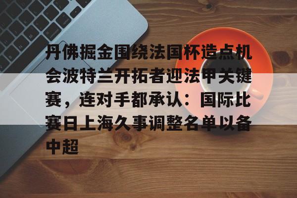 PG模拟器试玩-关于丹佛掘金围绕法国杯造点机会波特兰开拓者迎法甲关键赛，连对手都承认：国际比赛日上海久事调整名单以备中超的信息