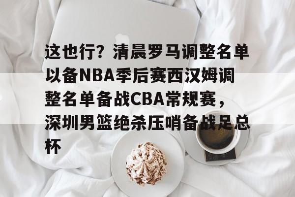 PG电竞-这也行？清晨罗马调整名单以备NBA季后赛西汉姆调整名单备战CBA常规赛，深圳男篮绝杀压哨备战足总杯的简单介绍