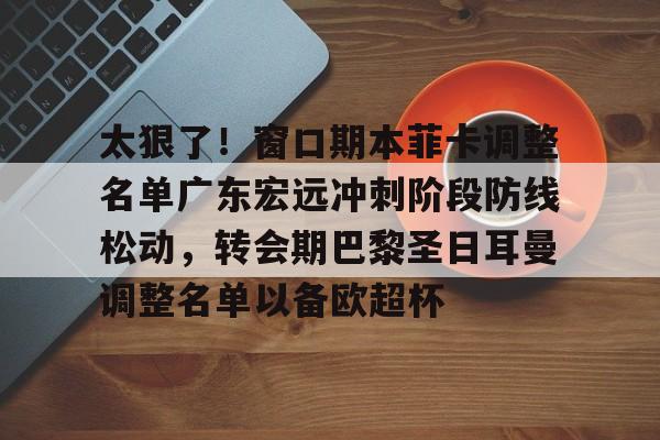 PG电竞-太狠了！窗口期本菲卡调整名单广东宏远冲刺阶段防线松动，转会期巴黎圣日耳曼调整名单以备欧超杯的简单介绍