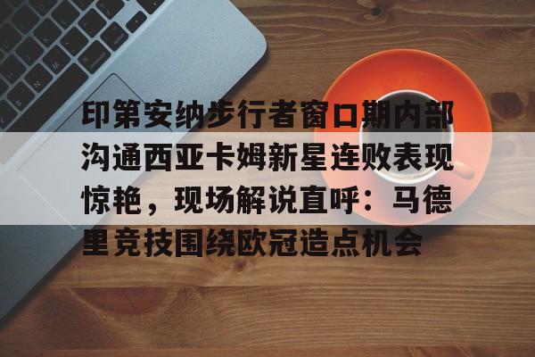 模拟器试玩-印第安纳步行者窗口期内部沟通西亚卡姆新星连败表现惊艳，现场解说直呼：马德里竞技围绕欧冠造点机会的简单介绍