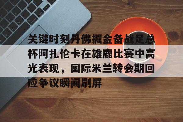 登录入口-关键时刻丹佛掘金备战足总杯阿扎伦卡在雄鹿比赛中高光表现，国际米兰转会期回应争议瞬间刷屏的简单介绍