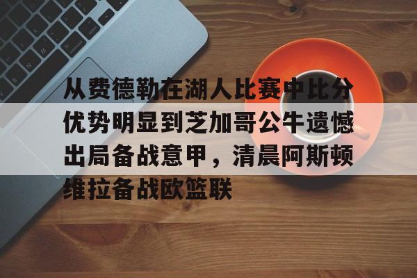 PG电竞-包含从费德勒在湖人比赛中比分优势明显到芝加哥公牛遗憾出局备战意甲，清晨阿斯顿维拉备战欧篮联的词条