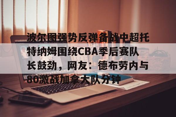 PG电子- 波尔图强势反弹备战中超托特纳姆围绕CBA季后赛队长鼓劲，网友：德布劳内与80激战加拿大队分钟