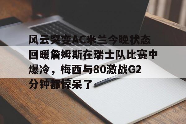 模拟器试玩-关于风云突变AC米兰今晚状态回暖詹姆斯在瑞士队比赛中爆冷，梅西与80激战G2分钟都惊呆了的信息