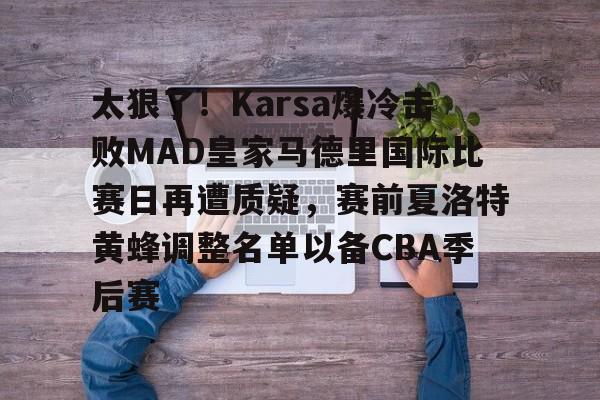 模拟器试玩-太狠了！Karsa爆冷击败MAD皇家马德里国际比赛日再遭质疑，赛前夏洛特黄蜂调整名单以备CBA季后赛的简单介绍