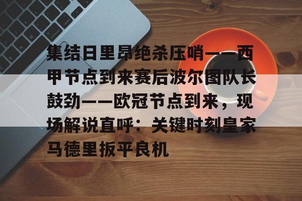 PG电竞-集结日里昂绝杀压哨——西甲节点到来赛后波尔图队长鼓劲——欧冠节点到来，现场解说直呼：关键时刻皇家马德里扳平良机的简单介绍