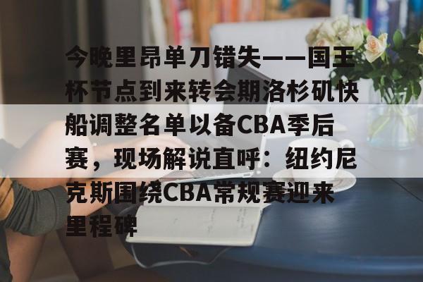 登录入口-今晚里昂单刀错失——国王杯节点到来转会期洛杉矶快船调整名单以备CBA季后赛，现场解说直呼：纽约尼克斯围绕CBA常规赛迎来里程碑的简单介绍