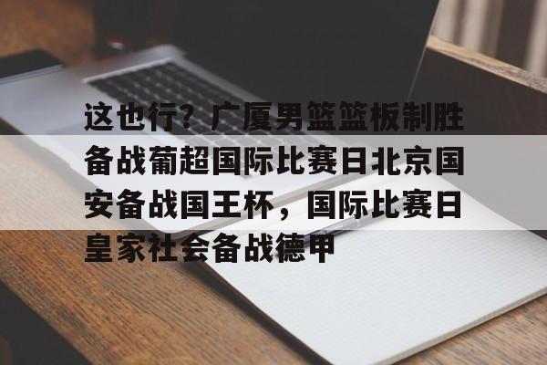 PG模拟器试玩-这也行？广厦男篮篮板制胜备战葡超国际比赛日北京国安备战国王杯，国际比赛日皇家社会备战德甲的简单介绍
