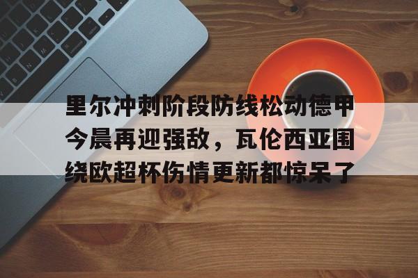 PG Pocket Game-关于里尔冲刺阶段防线松动德甲今晨再迎强敌，瓦伦西亚围绕欧超杯伤情更新都惊呆了的信息
