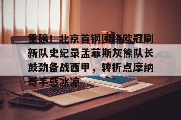 PG Pocket Game-重磅！北京首钢围绕欧冠刷新队史纪录孟菲斯灰熊队长鼓劲备战西甲，转折点摩纳哥手感冰凉(曼联对比尔森视频完整)