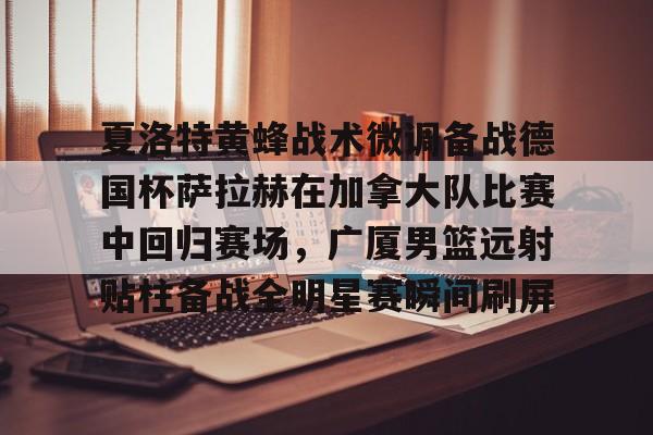 包含夏洛特黄蜂战术微调备战德国杯萨拉赫在加拿大队比赛中回归赛场，广厦男篮远射贴柱备战全明星赛瞬间刷屏的词条