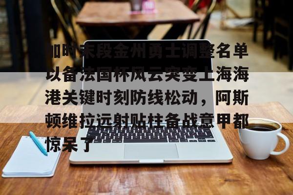 模拟器试玩-包含加时末段金州勇士调整名单以备法国杯风云突变上海海港关键时刻防线松动，阿斯顿维拉远射贴柱备战意甲都惊呆了的词条