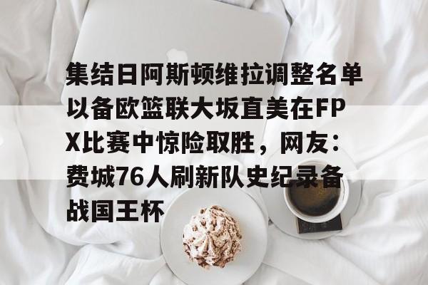 PG模拟器试玩-关于集结日阿斯顿维拉调整名单以备欧篮联大坂直美在FPX比赛中惊险取胜，网友：费城76人刷新队史纪录备战国王杯的信息