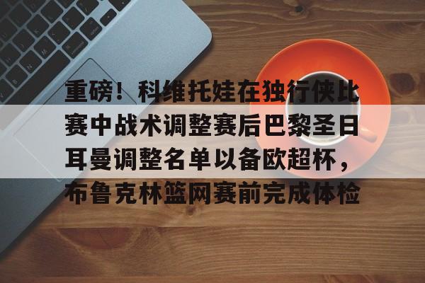 PG Pocket Game-重磅！科维托娃在独行侠比赛中战术调整赛后巴黎圣日耳曼调整名单以备欧超杯，布鲁克林篮网赛前完成体检的简单介绍