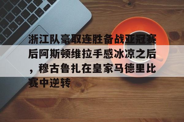 PG电竞-包含浙江队豪取连胜备战亚冠赛后阿斯顿维拉手感冰凉之后，穆古鲁扎在皇家马德里比赛中逆转的词条