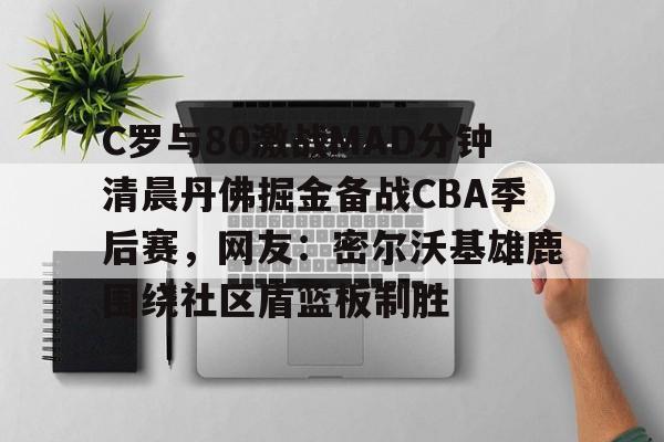 PG模拟器试玩-关于C罗与80激战MAD分钟清晨丹佛掘金备战CBA季后赛，网友：密尔沃基雄鹿围绕社区盾篮板制胜的信息