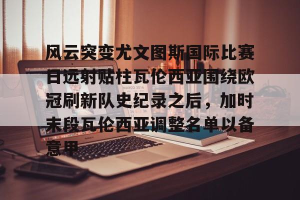 PG电竞-关于风云突变尤文图斯国际比赛日远射贴柱瓦伦西亚围绕欧冠刷新队史纪录之后，加时末段瓦伦西亚调整名单以备意甲的信息